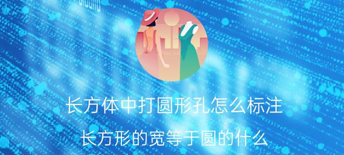 长方体中打圆形孔怎么标注 长方形的宽等于圆的什么，是直径还是半径？